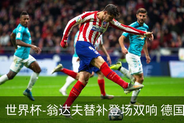 世界杯-翁达夫替补登场双响 德国2-1绝杀科特迪瓦出线